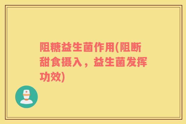 阻糖益生菌作用(阻断甜食摄入，益生菌发挥功效)