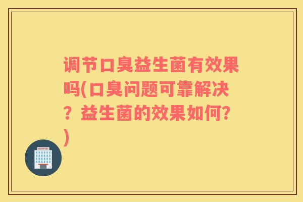 调节口臭益生菌有效果吗(口臭问题可靠解决？益生菌的效果如何？)