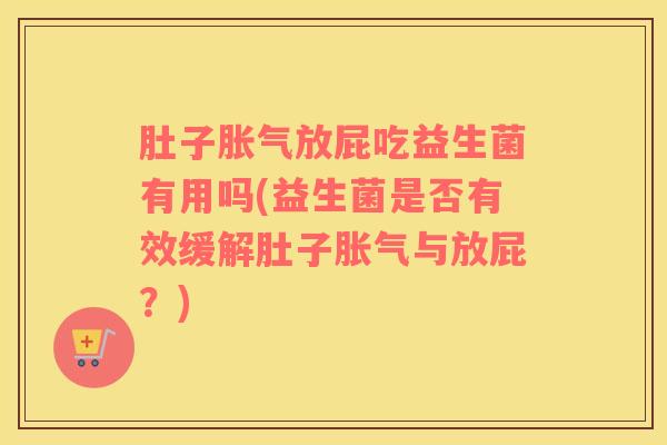 肚子胀气放屁吃益生菌有用吗(益生菌是否有效缓解肚子胀气与放屁？)