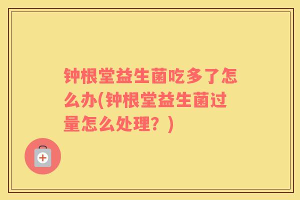 钟根堂益生菌吃多了怎么办(钟根堂益生菌过量怎么处理?) 钟根堂益生菌吃多了怎么办(钟根堂益生菌过量怎么处理?)
