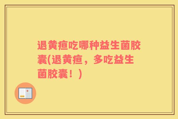退黄疸吃哪种益生菌胶囊(退黄疸，多吃益生菌胶囊！)