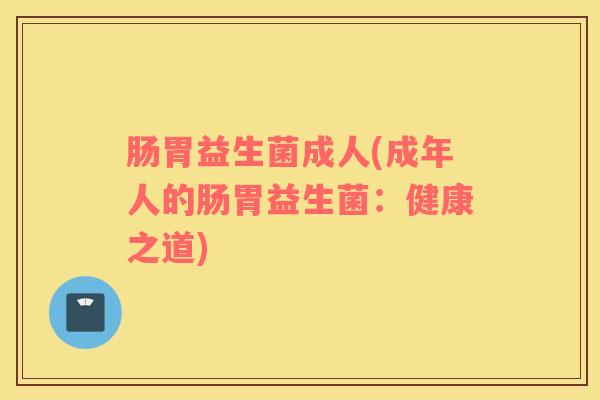肠胃益生菌成人(成年人的肠胃益生菌：健康之道)