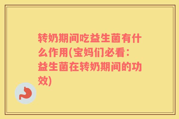 转奶期间吃益生菌有什么作用(宝妈们必看：益生菌在转奶期间的功效)