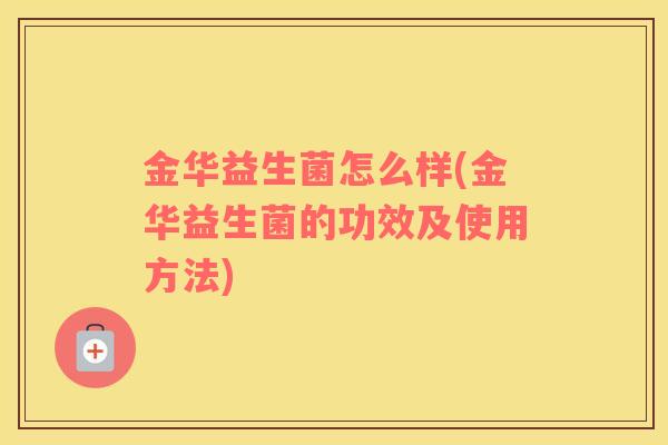 金华益生菌怎么样(金华益生菌的功效及使用方法)