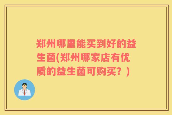 郑州哪里能买到好的益生菌(郑州哪家店有优质的益生菌可购买？)
