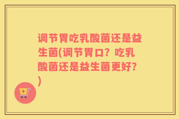 调节胃吃乳酸菌还是益生菌(调节胃口？吃乳酸菌还是益生菌更好？)