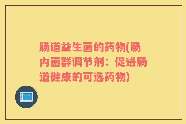 肠道益生菌的药物(肠内菌群调节剂：促进肠道健康的可选药物)