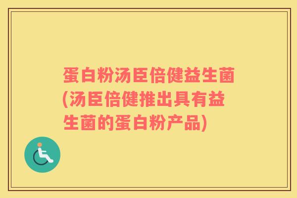 蛋白粉汤臣倍健益生菌(汤臣倍健推出具有益生菌的蛋白粉产品)
