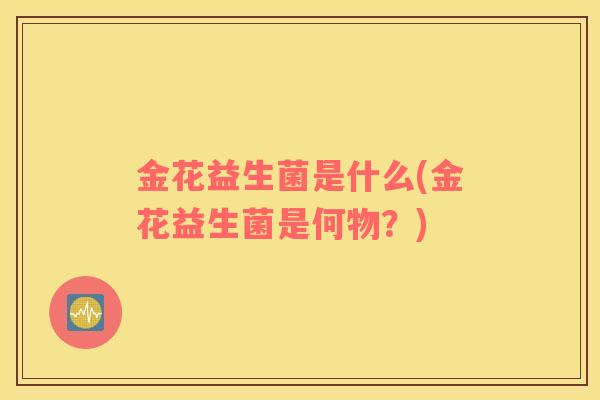 金花益生菌是什么(金花益生菌是何物？)