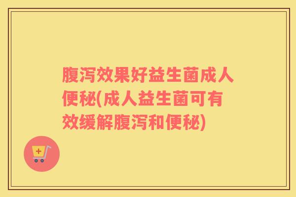 腹泻效果好益生菌成人便秘(成人益生菌可有效缓解腹泻和便秘)