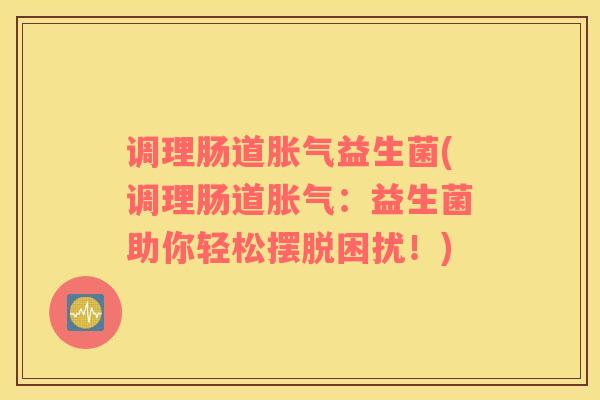 调理肠道胀气益生菌(调理肠道胀气：益生菌助你轻松摆脱困扰！)