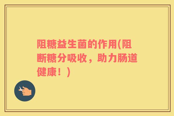 阻糖益生菌的作用(阻断糖分吸收，助力肠道健康！)