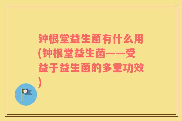 钟根堂益生菌有什么用(钟根堂益生菌——受益于益生菌的多重功效)