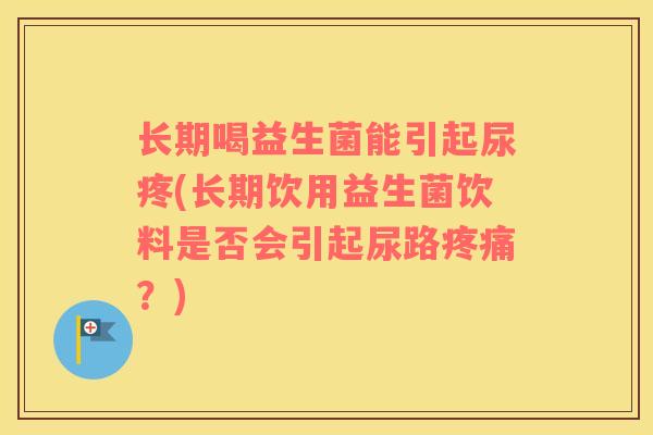 长期喝益生菌能引起尿疼(长期饮用益生菌饮料是否会引起尿路疼痛？)