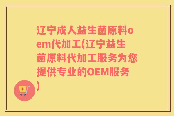 辽宁成人益生菌原料oem代加工(辽宁益生菌原料代加工服务为您提供专业的OEM服务)