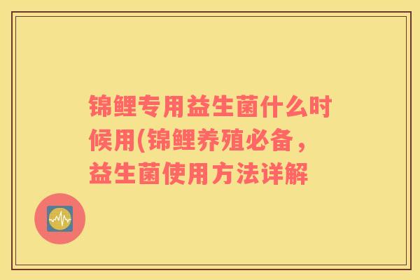 锦鲤专用益生菌什么时候用(锦鲤养殖必备，益生菌使用方法详解
