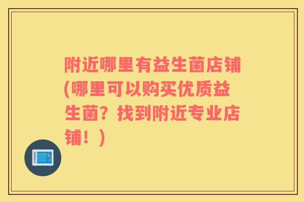附近哪里有益生菌店铺(哪里可以购买优质益生菌？找到附近专业店铺！)