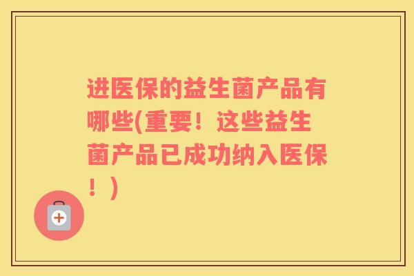 进医保的益生菌产品有哪些(重要！这些益生菌产品已成功纳入医保！)