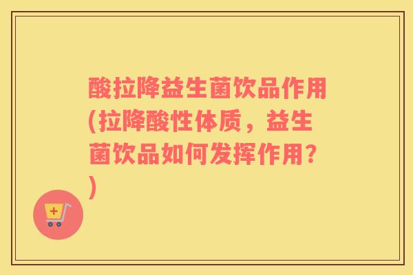 酸拉降益生菌饮品作用(拉降酸性体质，益生菌饮品如何发挥作用？)