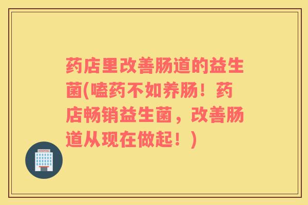 药店里改善肠道的益生菌(嗑药不如养肠！药店畅销益生菌，改善肠道从现在做起！)