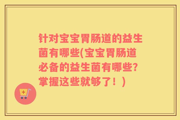 针对宝宝胃肠道的益生菌有哪些(宝宝胃肠道必备的益生菌有哪些？掌握这些就够了！)