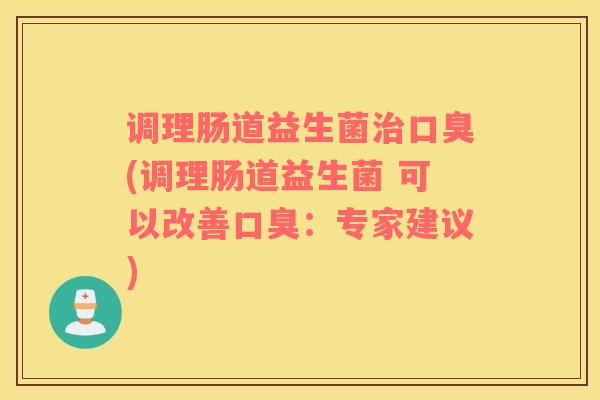调理肠道益生菌治口臭(调理肠道益生菌 可以改善口臭：专家建议)