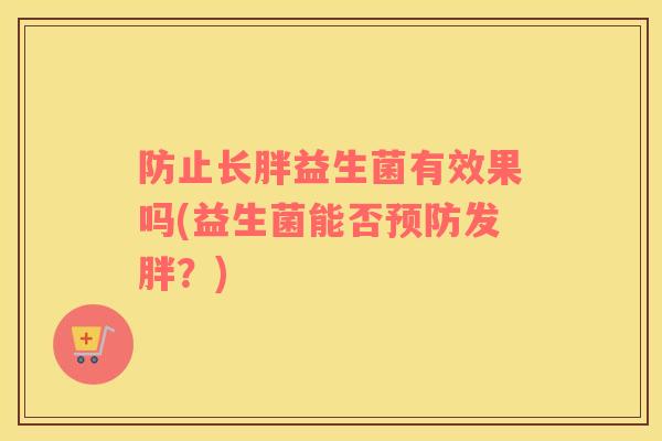 防止长胖益生菌有效果吗(益生菌能否预防发胖？)