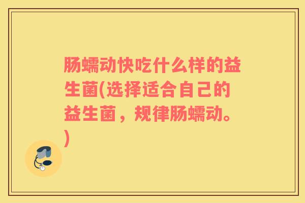 肠蠕动快吃什么样的益生菌(选择适合自己的益生菌，规律肠蠕动。)