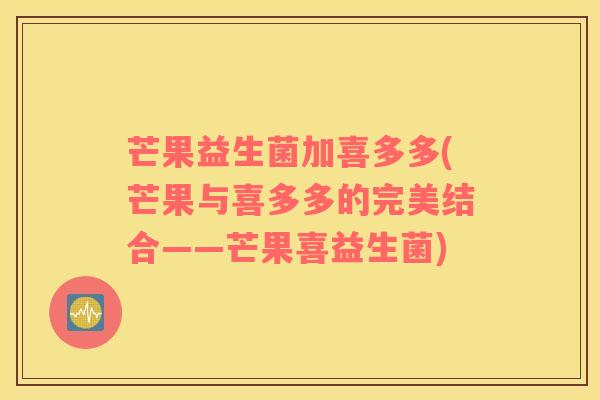 芒果益生菌加喜多多(芒果与喜多多的完美结合——芒果喜益生菌)