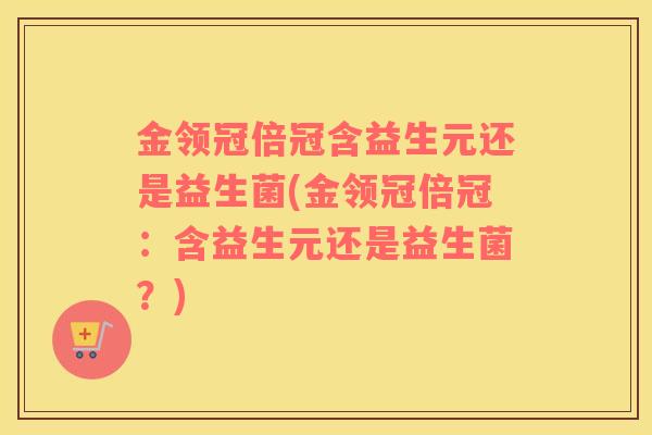 金领冠倍冠含益生元还是益生菌(金领冠倍冠：含益生元还是益生菌？)