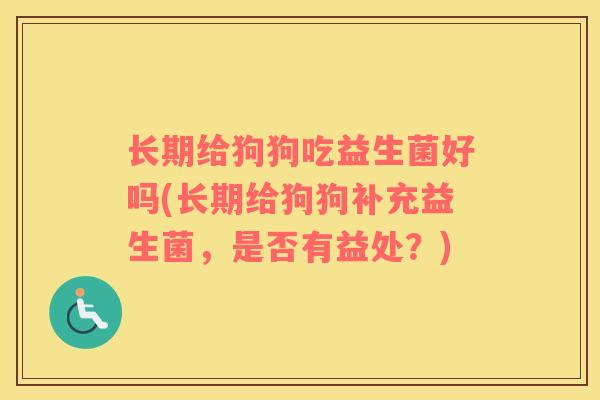 长期给狗狗吃益生菌好吗(长期给狗狗补充益生菌，是否有益处？)
