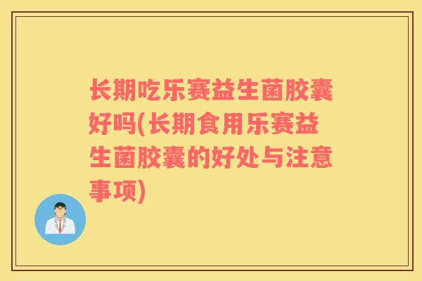 长期吃乐赛益生菌胶囊好吗(长期食用乐赛益生菌胶囊的好处与注意事项)