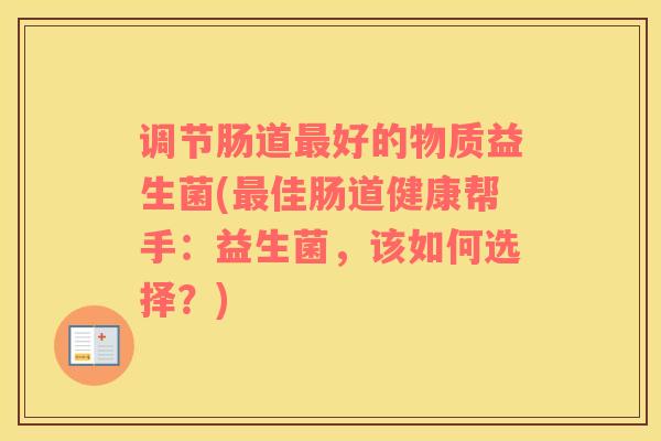 调节肠道最好的物质益生菌(最佳肠道健康帮手：益生菌，该如何选择？)