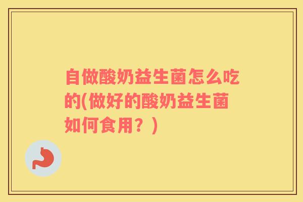 自做酸奶益生菌怎么吃的(做好的酸奶益生菌如何食用？)