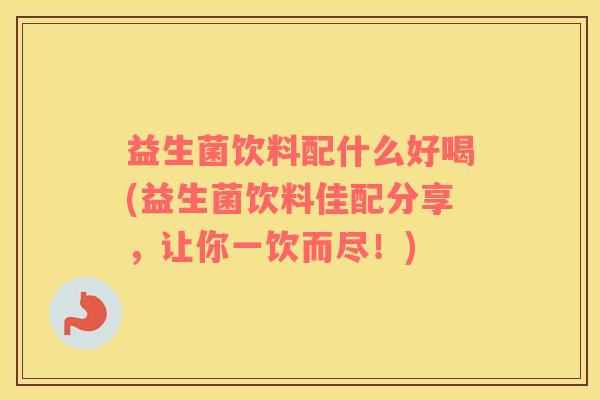 益生菌饮料配什么好喝(益生菌饮料佳配分享，让你一饮而尽！)