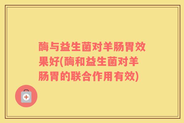 酶与益生菌对羊肠胃效果好(酶和益生菌对羊肠胃的联合作用有效)