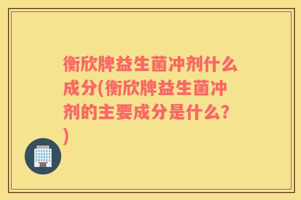 衡欣牌益生菌冲剂什么成分(衡欣牌益生菌冲剂的主要成分是什么？)