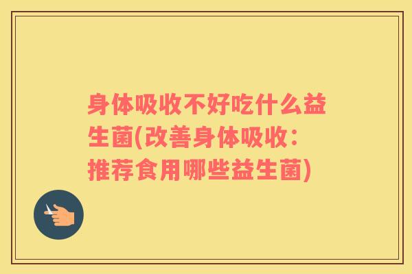 身体吸收不好吃什么益生菌(改善身体吸收：推荐食用哪些益生菌)