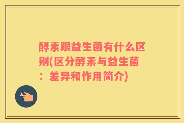 酵素跟益生菌有什么区别(区分酵素与益生菌：差异和作用简介)