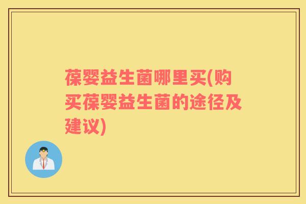 葆婴益生菌哪里买(购买葆婴益生菌的途径及建议)