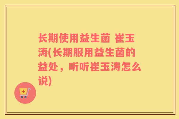 长期使用益生菌 崔玉涛(长期服用益生菌的益处，听听崔玉涛怎么说)