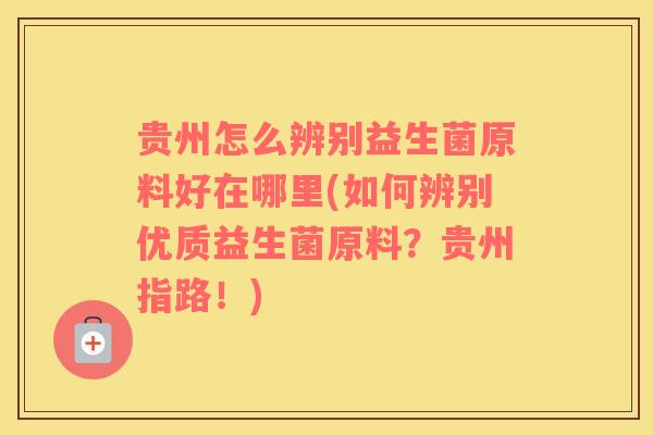 贵州怎么辨别益生菌原料好在哪里(如何辨别优质益生菌原料？贵州指路！)
