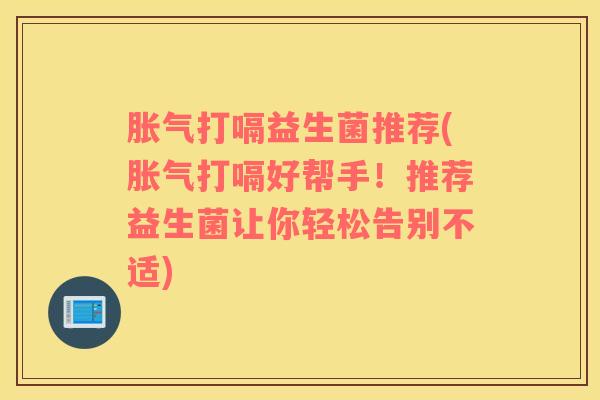 胀气打嗝益生菌推荐(胀气打嗝好帮手！推荐益生菌让你轻松告别不适)