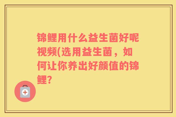 锦鲤用什么益生菌好呢视频(选用益生菌，如何让你养出好颜值的锦鲤？