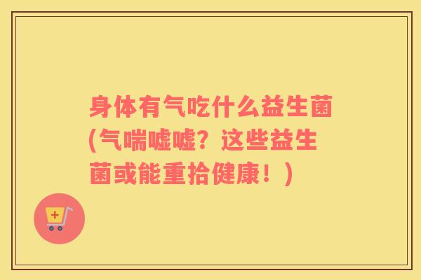 身体有气吃什么益生菌(气喘嘘嘘？这些益生菌或能重拾健康！)