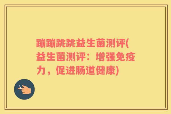 蹦蹦跳跳益生菌测评(益生菌测评：增强免疫力，促进肠道健康)