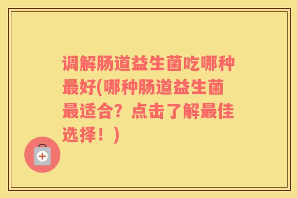 调解肠道益生菌吃哪种最好(哪种肠道益生菌最适合？点击了解最佳选择！)