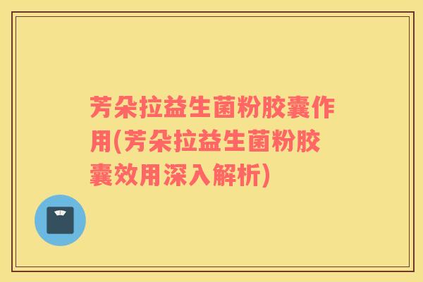 芳朵拉益生菌粉胶囊作用(芳朵拉益生菌粉胶囊效用深入解析)