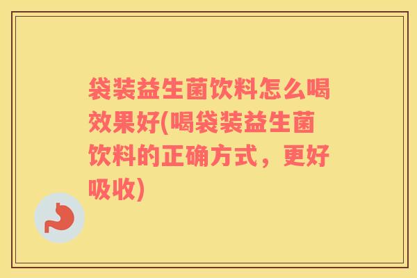 袋装益生菌饮料怎么喝效果好(喝袋装益生菌饮料的正确方式，更好吸收)