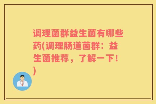调理菌群益生菌有哪些药(调理肠道菌群：益生菌推荐，了解一下！)